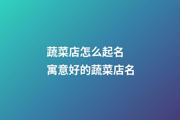 蔬菜店怎么起名 寓意好的蔬菜店名-第1張-店鋪起名-玄機派